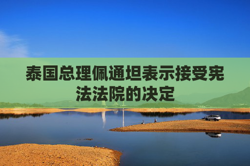 泰国总理佩通坦表示接受宪法法院的决定