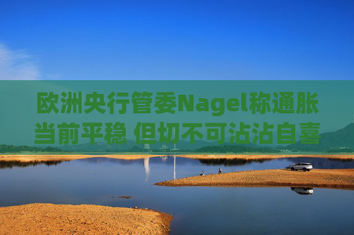 欧洲央行管委Nagel称通胀当前平稳 但切不可沾沾自喜