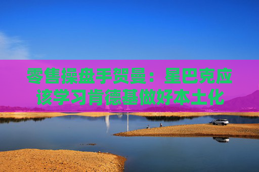 零售操盘手贺曼：星巴克应该学习肯德基做好本土化