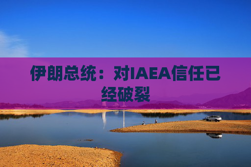 伊朗总统：对IAEA信任已经破裂