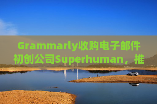 Grammarly收购电子邮件初创公司Superhuman，推进人工智能平台建设
