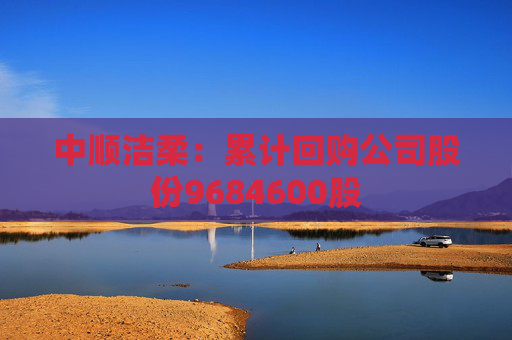 中顺洁柔：累计回购公司股份9684600股