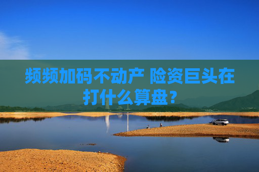 频频加码不动产 险资巨头在打什么算盘？