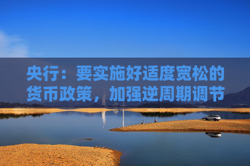 央行：要实施好适度宽松的货币政策，加强逆周期调节