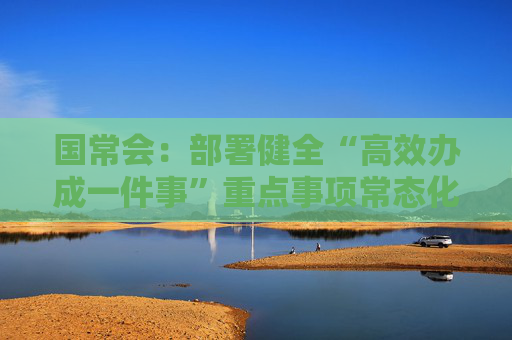 国常会：部署健全“高效办成一件事”重点事项常态化推进机制