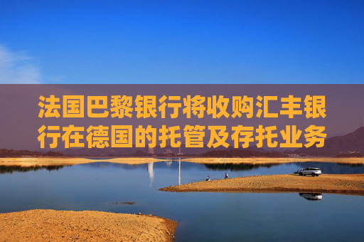 法国巴黎银行将收购汇丰银行在德国的托管及存托业务