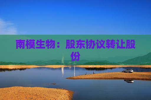 南模生物：股东协议转让股份