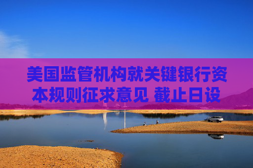 美国监管机构就关键银行资本规则征求意见 截止日设在8月26日