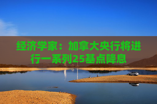 经济学家：加拿大央行将进行一系列25基点降息