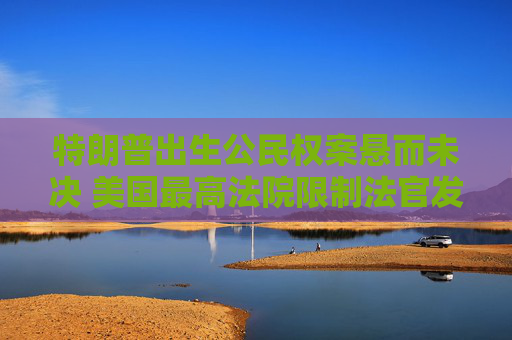 特朗普出生公民权案悬而未决 美国最高法院限制法官发布全国禁制令
