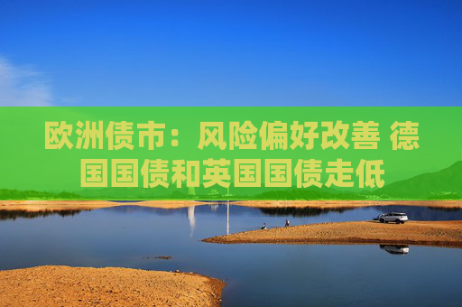 欧洲债市：风险偏好改善 德国国债和英国国债走低