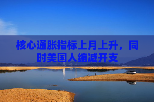 核心通胀指标上月上升，同时美国人缩减开支