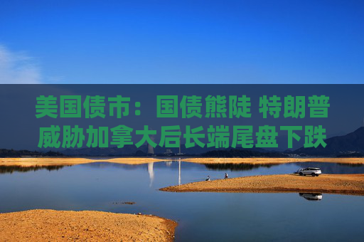美国债市：国债熊陡 特朗普威胁加拿大后长端尾盘下跌