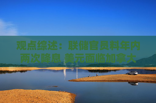 观点综述：联储官员料年内两次降息 美元面临加拿大养老金对冲风险