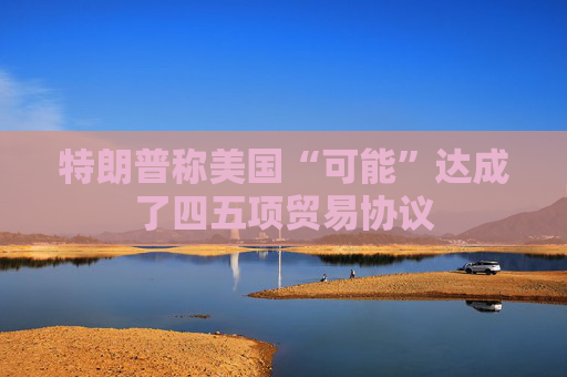 特朗普称美国“可能”达成了四五项贸易协议