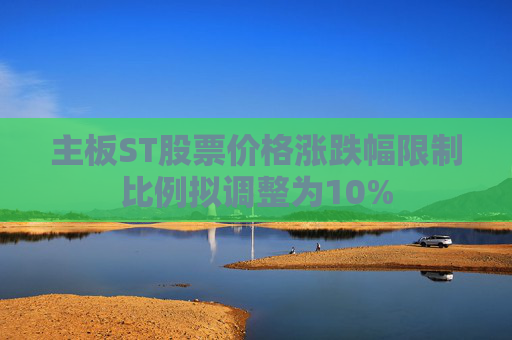 主板ST股票价格涨跌幅限制比例拟调整为10%