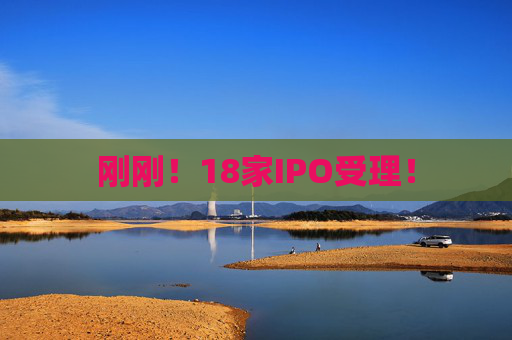 刚刚！18家IPO受理！