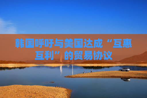 韩国呼吁与美国达成“互惠互利”的贸易协议