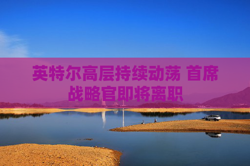 英特尔高层持续动荡 首席战略官即将离职