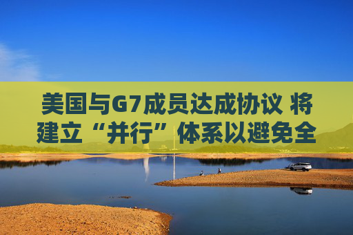 美国与G7成员达成协议 将建立“并行”体系以避免全球税收战