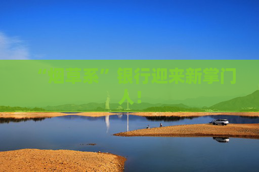“烟草系”银行迎来新掌门人！