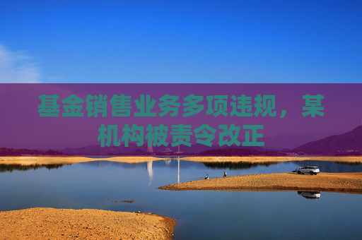 基金销售业务多项违规，某机构被责令改正