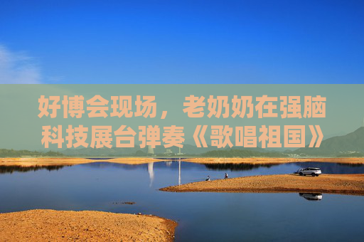 好博会现场，老奶奶在强脑科技展台弹奏《歌唱祖国》