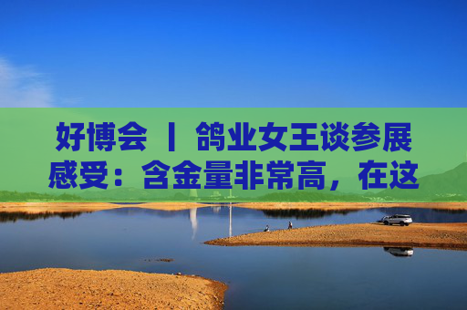 好博会 丨 鸽业女王谈参展感受：含金量非常高，在这里可以买到好的农产品