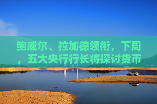 鲍威尔、拉加德领衔，下周，五大央行行长将探讨货币政策
