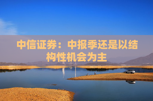 中信证券：中报季还是以结构性机会为主