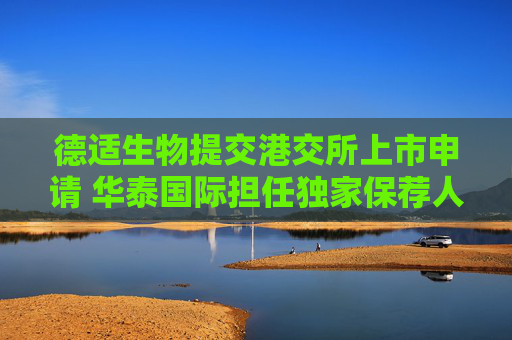 德适生物提交港交所上市申请 华泰国际担任独家保荐人