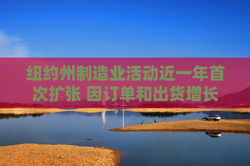 纽约州制造业活动近一年首次扩张 因订单和出货增长