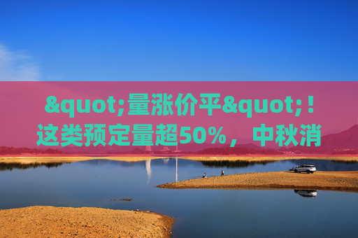 "量涨价平"！这类预定量超50%，中秋消费投资启示来了