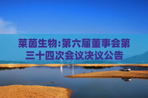 莱茵生物:第六届董事会第三十四次会议决议公告