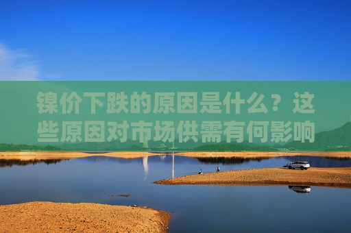 镍价下跌的原因是什么？这些原因对市场供需有何影响？