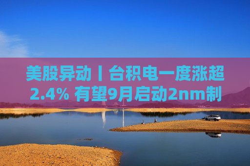 美股异动丨台积电一度涨超2.4% 有望9月启动2nm制程MPW服务