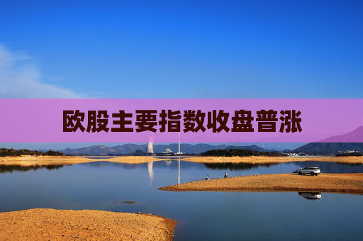 欧股主要指数收盘普涨