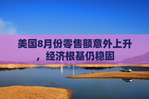 美国8月份零售额意外上升，经济根基仍稳固