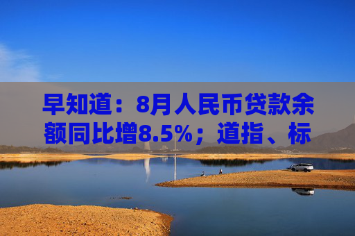 早知道：8月人民币贷款余额同比增8.5%；道指、标普指数盘中创新高，理想汽车涨超12%