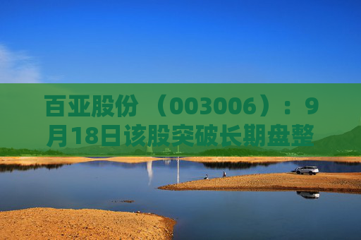 百亚股份 （003006）：9月18日该股突破长期盘整