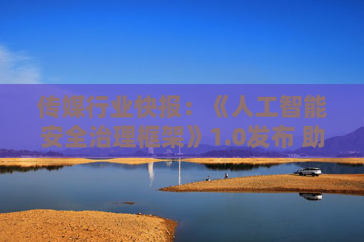 传媒行业快报：《人工智能安全治理框架》1.0发布 助推AI生态安全和创新发展
