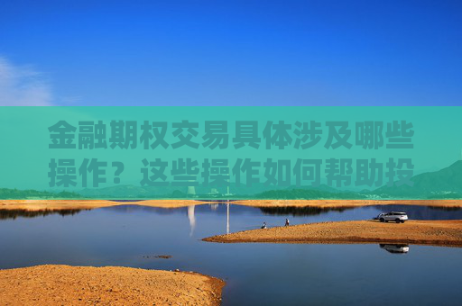 金融期权交易具体涉及哪些操作？这些操作如何帮助投资者实现风险管理？