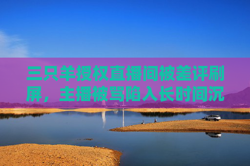 三只羊授权直播间被差评刷屏，主播被骂陷入长时间沉默