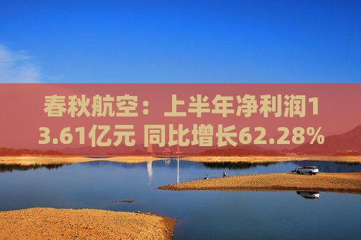 春秋航空：上半年净利润13.61亿元 同比增长62.28%