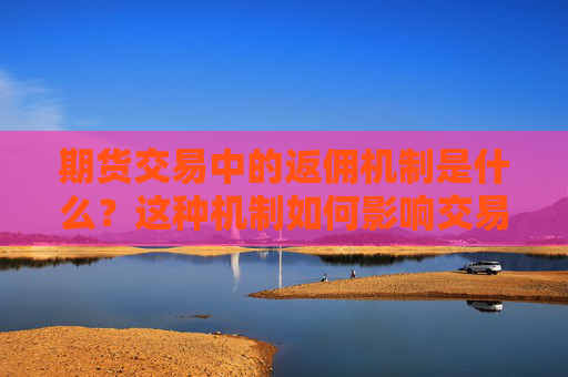 期货交易中的返佣机制是什么？这种机制如何影响交易者的策略？
