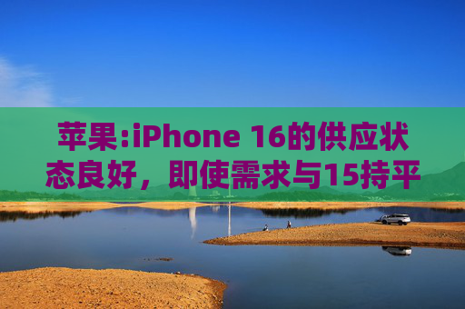 苹果:iPhone 16的供应状态良好，即使需求与15持平，等货周期也会缩短