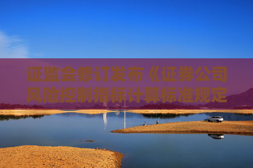 证监会修订发布《证券公司风险控制指标计算标准规定》