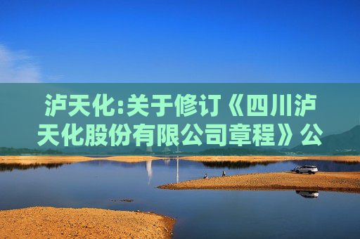 泸天化:关于修订《四川泸天化股份有限公司章程》公告