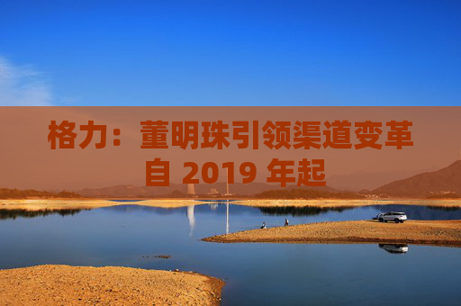 格力：董明珠引领渠道变革 自 2019 年起