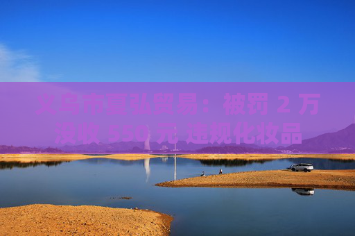 义乌市夏弘贸易：被罚 2 万没收 550 元 违规化妆品